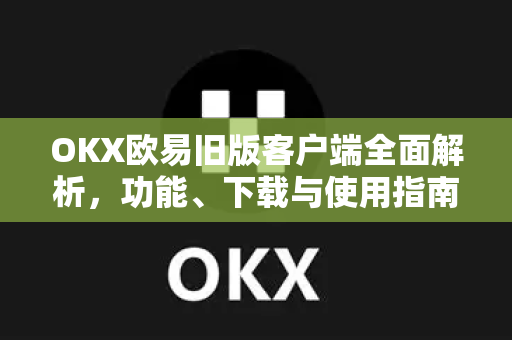 OKX欧易旧版客户端全面解析，功能、下载与使用指南