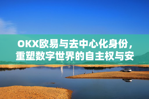 OKX欧易与去中心化身份，重塑数字世界的自主权与安全