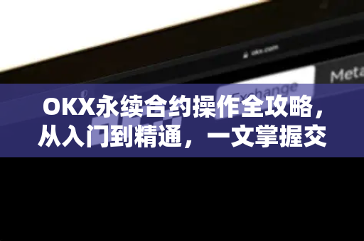 OKX永续合约操作全攻略，从入门到精通，一文掌握交易技巧