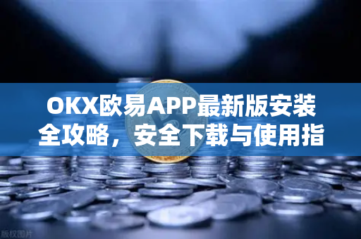 OKX欧易APP最新版安装全攻略，安全下载与使用指南