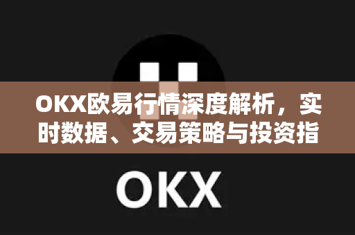 OKX欧易行情深度解析，实时数据、交易策略与投资指南