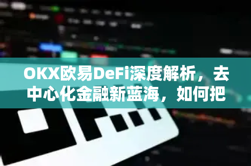 OKX欧易DeFi深度解析，去中心化金融新蓝海，如何把握收益机遇？