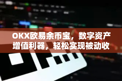 OKX欧易余币宝，数字资产增值利器，轻松实现被动收益