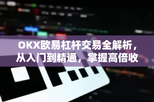 OKX欧易杠杆交易全解析，从入门到精通，掌握高倍收益的钥匙