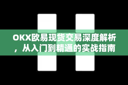 OKX欧易现货交易深度解析，从入门到精通的实战指南