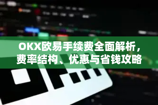 OKX欧易手续费全面解析，费率结构、优惠与省钱攻略