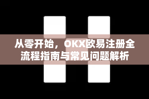 从零开始，OKX欧易注册全流程指南与常见问题解析