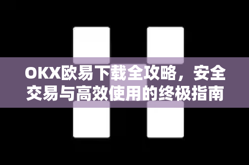 OKX欧易下载全攻略，安全交易与高效使用的终极指南
