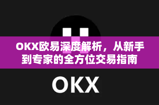 OKX欧易深度解析，从新手到专家的全方位交易指南