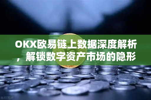 OKX欧易链上数据深度解析，解锁数字资产市场的隐形钥匙