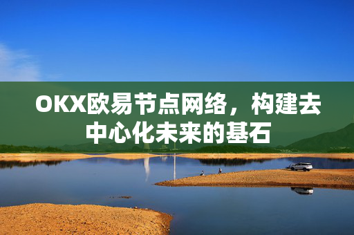OKX欧易节点网络，构建去中心化未来的基石