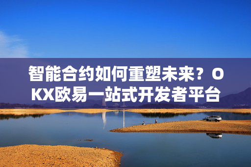 智能合约如何重塑未来？OKX欧易一站式开发者平台赋能创新