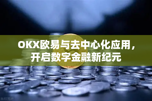OKX欧易与去中心化应用，开启数字金融新纪元