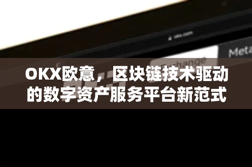 OKX欧意，区块链技术驱动的数字资产服务平台新范式